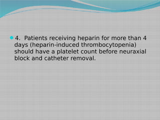 4. Patients receiving heparin for more than 4

days (heparin-induced thrombocytopenia)
should have a platelet count before neuraxial
block and catheter removal.

 