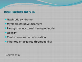 Risk Factors for VTE
Nephrotic syndrome
Myeloproliferative disorders
Paroxysmal nocturnal hemoglobinuria
Obesity
Central venous catheterization
Inherited or acquired thrombophilia

Geerts et al

 