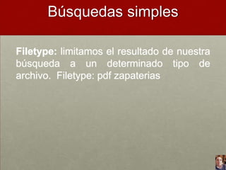 Búsquedas simples
Filetype: limitamos el resultado de nuestra
búsqueda a un determinado tipo de
archivo. Filetype: pdf zapaterias

 