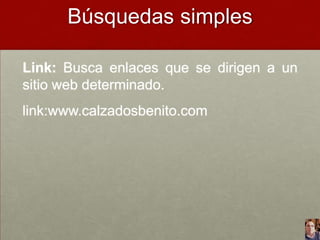 Búsquedas simples
Link: Busca enlaces que se dirigen a un
sitio web determinado.
link:www.calzadosbenito.com

 