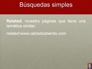 Búsquedas simples
Related: muestra páginas que tiene una
temática similar.

related:www.calzadosbenito.com

 