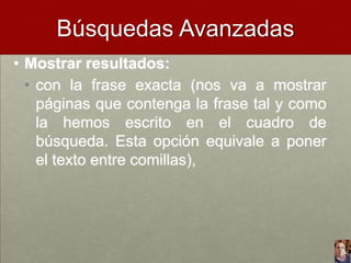 Búsquedas Avanzadas
• Mostrar resultados:
• con la frase exacta (nos va a mostrar
páginas que contenga la frase tal y como
la hemos escrito en el cuadro de
búsqueda. Esta opción equivale a poner
el texto entre comillas),

 