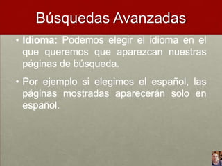 Búsquedas Avanzadas
• Idioma: Podemos elegir el idioma en el
que queremos que aparezcan nuestras
páginas de búsqueda.

• Por ejemplo si elegimos el español, las
páginas mostradas aparecerán solo en
español.

 