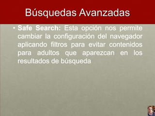 Búsquedas Avanzadas
• Safe Search: Esta opción nos permite
cambiar la configuración del navegador
aplicando filtros para evitar contenidos
para adultos que aparezcan en los
resultados de búsqueda

 
