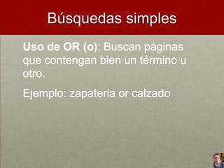 Búsquedas simples
Uso de OR (o): Buscan páginas
que contengan bien un término u
otro.
Ejemplo: zapateria or calzado

 