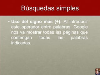Búsquedas simples
• Uso del signo más (+): Al introducir
este operador entre palabras, Google
nos va mostrar todas las páginas que
contengan
todas
las
palabras
indicadas.

 