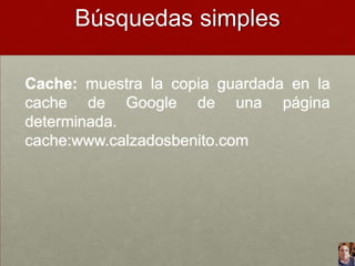Búsquedas simples
Cache: muestra la copia guardada en la
cache de Google de una página
determinada.
cache:www.calzadosbenito.com

 