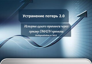 Устранение потерь 2.0

История одного тренинга через
призму DMADV-проекта
SixSigmaOnline.ru 2013

 