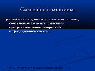 Смешанная экономика
(mixed economy) — экономическая система,
сочетающая элементы рыночной,
централизованно-планируемой
и традиционной систем.

Глава 1. Принципы экономики
2. Экономические системы

11

 