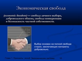 Экономическая свобода
(economic freedom) — свобода личного выбора,
добровольного обмена, свобода конкуренции
и безопасность частной собственности.

Выбор основан на полной свободе
сторон, заключающих контракты
добровольно.

Глава 1. Принципы экономики
2. Экономические системы

16

 