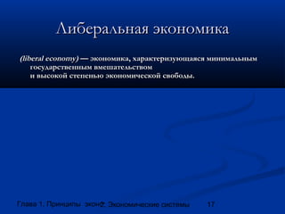 Либеральная экономика
(liberal economy) — экономика, характеризующаяся минимальным
государственным вмешательством
и высокой степенью экономической свободы.

Глава 1. Принципы экономики
2. Экономические системы

17

 