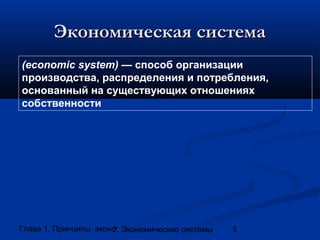 Экономическая система
(economic system) — способ организации
производства, распределения и потребления,
основанный на существующих отношениях
собственности

Глава 1. Принципы экономики
2. Экономические системы

5

 