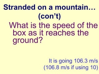 Stranded on a mountain…
(con’t)

What is the speed of the
box as it reaches the
ground?
It is going 106.3 m/s
(106.8 m/s if using 10)

 