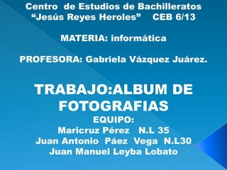 Centro de Estudios de Bachilleratos
“Jesús Reyes Heroles” CEB 6/13
MATERIA: informática

PROFESORA: Gabriela Vázquez Juáre...