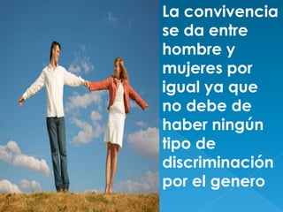 La convivencia
se da entre
hombre y
mujeres por
igual ya que
no debe de
haber ningún
tipo de
discriminación
por el genero

 