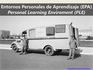 Entornos Personales de Aprendizaje (EPA)
Personal Learning Enviroment (PLE)

http://www.flickr.com/photos/biblarte/

 