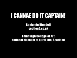 I CANNAE DO IT CAPTAIN!
Benjamin Blundell
section9.co.uk
Edinburgh College of Art
National Museum of Rural Life, Scotland

 