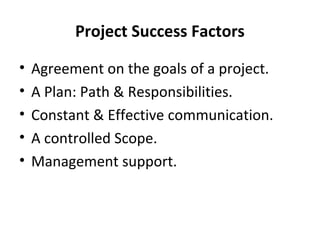 Project Success Factors
•
•
•
•
•

Agreement on the goals of a project.
A Plan: Path & Responsibilities.
Constant & Effective communication.
A controlled Scope.
Management support.

 