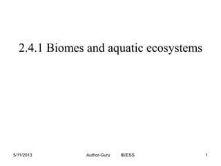 2.4.1 Biomes and aquatic ecosystems

5/11/2013

Author-Guru

IB/ESS

1

 