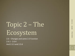 2.6 – Changes and some 2.5 Function
2.6.1 - 2.6.4
And 2.5.5 and 2.5.6

5/11/2013
IB/ESS
Author-Guru

Topic 2 – The
Ecosystem

1

 