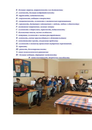К - большие запросы, напряженность в их достижении;
Л - логичность, большая изобретательность;
М - трудолюбие, педантичность;
Н - энергичность, амбиции в творчестве;
О - эмоциональность, склонность к мистическим переживаниям;
П - скромность, дистанция в отношениях с людьми, любовь к одиночеству;
Р - постоянное напряжение, сильные эмоции;
С - склонность к депрессиям, нервозность, подавленность;
Т - бесконечные поиски, погоня за идеалом;
У - интуиция, склонность к частым расстройствам;
Ф - нежность, умение приспособиться к обстоятельствам;
X - непостоянство чувств, сексуальные проблемы;
Ц - склонность к внешнему проявлению внутренних переживаний;
Ч - верность;
Ш - ревность, бескомпромиссность;
Э - поиск психологического равновесия;
Ю - большие амбиции, отрицание системности;
Я - интеллигентность, творческие способности.

 