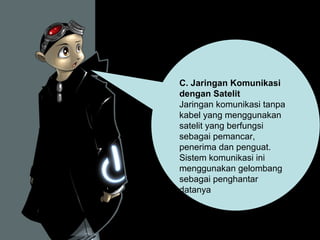 C. Jaringan Komunikasi
dengan Satelit
Jaringan komunikasi tanpa
kabel yang menggunakan
satelit yang berfungsi
sebagai pemancar,
penerima dan penguat.
Sistem komunikasi ini
menggunakan gelombang
sebagai penghantar
datanya

 