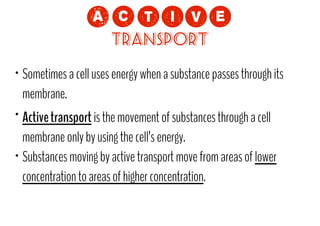 !=NCP?
Transport

•

Sometimes a cell uses energy when a substance passes through its
membrane.

Active transport is the movement of substances through a cell
membrane only by using the cell’s energy.
• Substances moving by active transport move from areas of lower
concentration to areas of higher concentration.
•

 