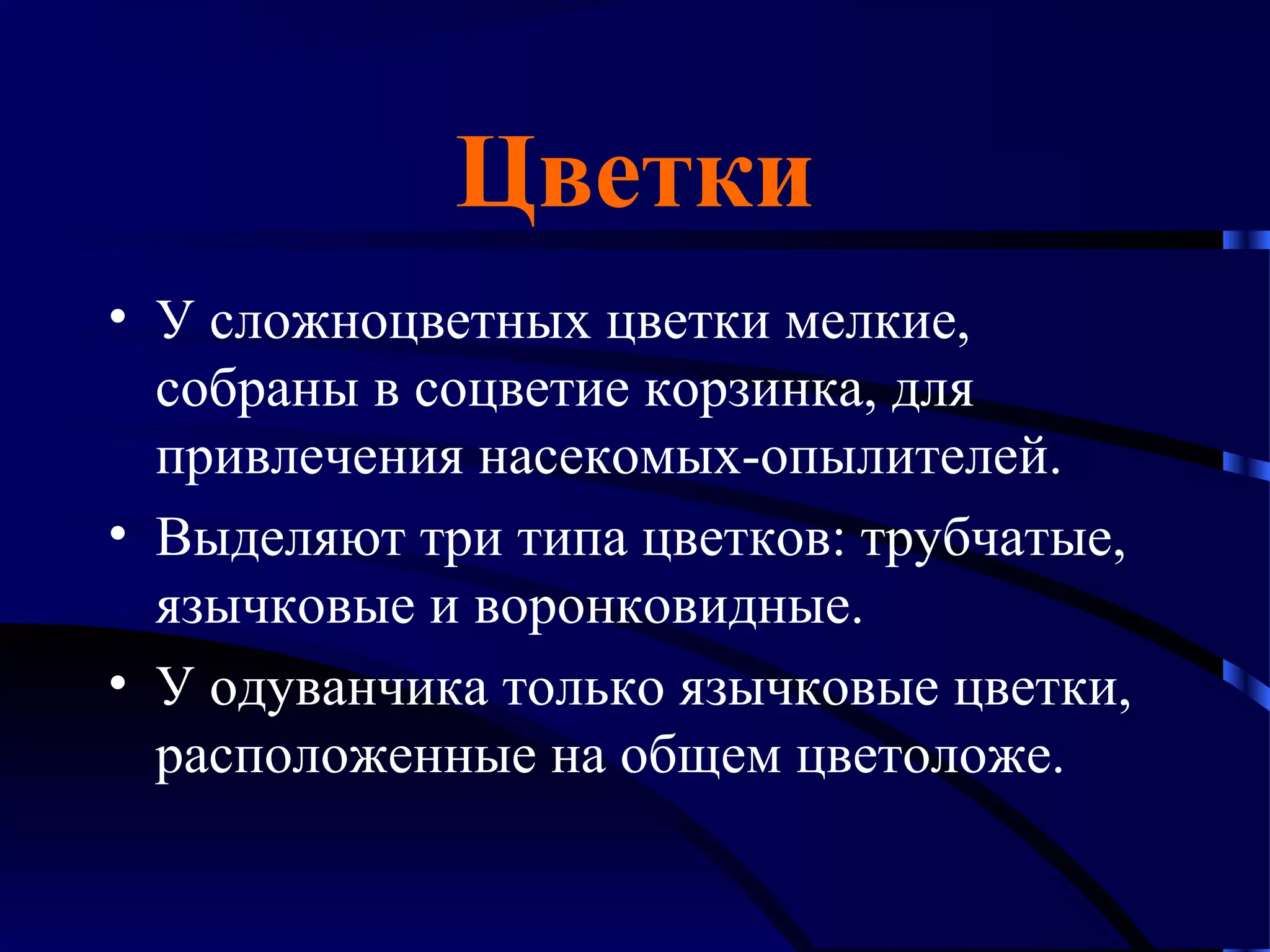 Цветки
• У сложноцветных цветки мелкие,
собраны в соцветие корзинка, для
привлечения насекомых-опылителей.
• Выделяют три типа цветков: трубчатые,
язычковые и воронковидные.
• У одуванчика только язычковые цветки,
расположенные на общем цветоложе.

 
