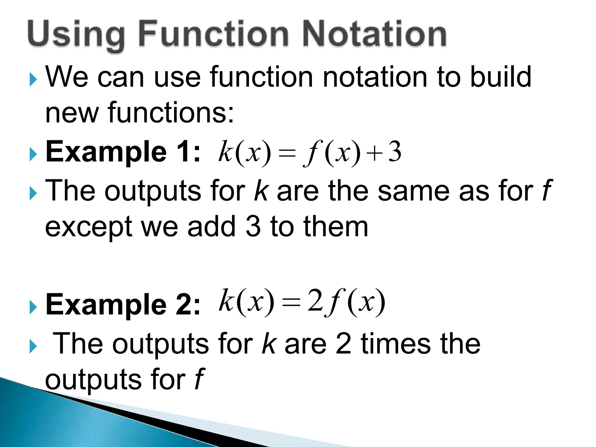  We

can use function notation to build
new functions:
f ( x) 3
 Example 1: k ( x)
 The outputs for k are the same as for f
except we add 3 to them
2: k ( x) 2 f ( x)
 The outputs for k are 2 times the
outputs for f
 Example

 
