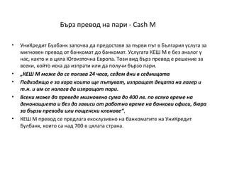 Бърз превод на пари - Cash M
•

•
•
•

•

УниКредит Булбанк започва да предоставя за първи път в България услуга за
мигнов...