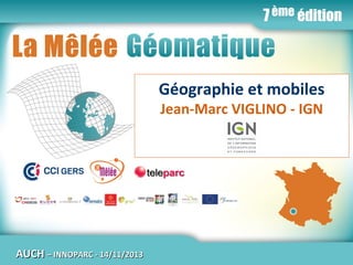 La Mêlée Géomatique

Géographie et mobiles
Jean-Marc VIGLINO - IGN

AUCH

Jeudi 14 novembre 2013 – Innoparc / CCI du GERS / AUCH
– INNOPARC - 14/11/2013

www.melee-geomatique.com
1

 
