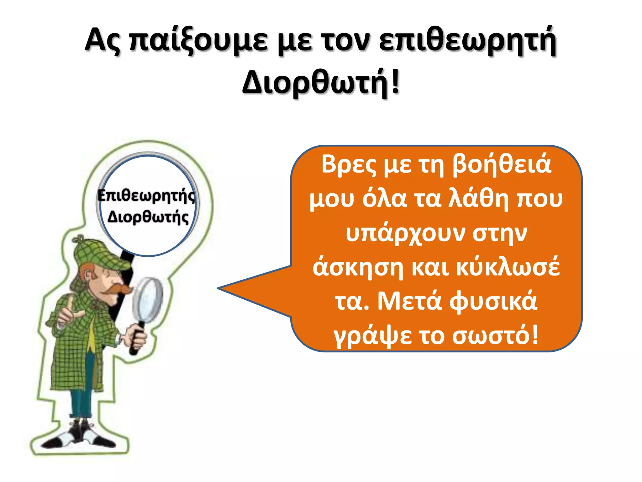 Ας παίξουμε με τον επιθεωρητή
Διορθωτή!
Επιθεωρητής
Διορθωτής

Βρες με τη βοήθειά
μου όλα τα λάθη που
υπάρχουν στην
άσκηση και κύκλωσέ
τα. Μετά φυσικά
γράψε το σωστό!

 