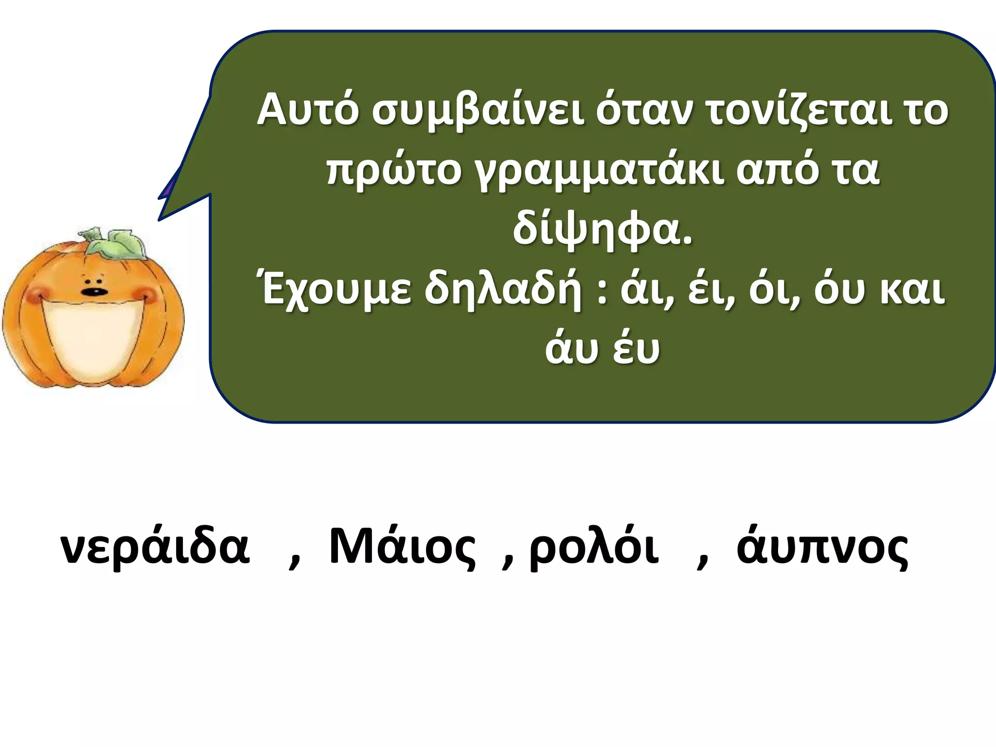 Αυτό συμβαίνει όταν τονίζεται το
πρώτο γραμματάκι τελίτσες
Μερικές φορές αυτές οι από τα δε
δίψηφα.
χρειάζονται. Θυμάστε πότε;
Έχουμε δηλαδή : άι, έι, όι, όυ και
άυ έυ

νεράιδα , Μάιος , ρολόι , άυπνος

 