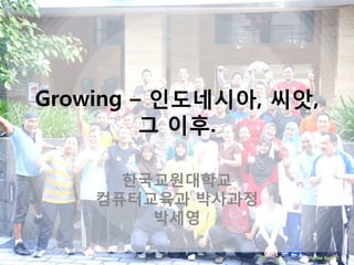 Growing – 인도네시아, 씨앗,
그 이후.
한국교원대학교
컴퓨터교육과 박사과정
박세영

 