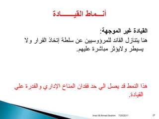 ‫القيادة غير الموجهة:‬
‫هنا يتنامزل القائد للمرؤوسيين عن سلطة إتخاذ القرار ول‬
‫يسيطر وليؤثر مباشرة عليهم.‬

‫هذا النمط قد يصل الي حد فقدان المناخ الداري والقدرة علي‬
‫القيادة.‬
‫72‬

‫1102/52/7‬

‫‪Iman M.Ahmed Ibrahim‬‬

 