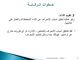 ‫3. تقويم الداء:‬
‫وهو عملية تحليل اسباب النحراف عن الداء المخطط له والعمل علي‬
‫علجها.‬
‫‪‬‬

‫24‬

‫فقد تتتعلق اسباب النحراف بالعاملين ، الدارة ،او اي ظروف خارج‬
‫عن إرادتهم. فهنالك عدة وسائل لتحديد النحراف:‬

‫1102/52/7‬

‫‪Iman M.Ahmed Ibrahim‬‬

 