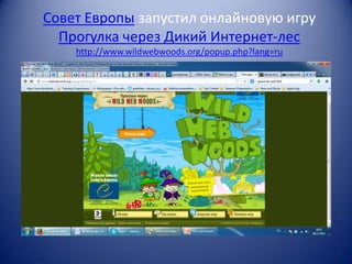 Совет Европы запустил онлайновую игру
Прогулка через Дикий Интернет-лес
http://www.wildwebwoods.org/popup.php?lang=ru

 