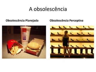 A obsolescência
Obsolescência Planejada

Obsolescência Perceptiva

 