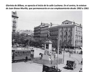 Glorieta de Bilbao, se aprecia el inicio de la calle Luchana. En el centro, la estatua
de Juan Bravo Murillo, que permanecería en ese emplazamiento desde 1902 a 1961

 