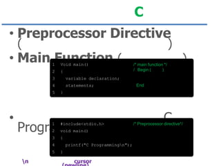 C
• Preprocessor Directive
(

• Main Function (
1

Void main()

2

{

3

statements;

5

•

)

Programming

#include<stdio.h>

2

void main()

3

{

4
5

End

}

1

n

/* main function */
/ Begin (
)

variable declaration;

4

)

printf("C Programmingn");
}

cursor

C

/* Preprocessor directive*/

 