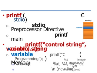 • printf (
stdio)

C
Memory

stdio
Preprocessor Directive
o
printf
main
•
printf(“control string”,
variable,…);
 control string
o
printf(“C
o variable
(
Programming”); )
%d
integer
decimal %f
Memory
o %format
%d, %f, %c, %s
real
o

variable

o

n (new line), …
floating point

 
