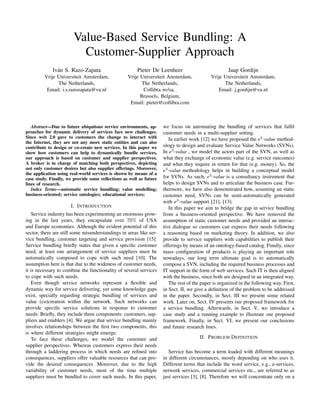 Value-Based Service Bundling: A
Customer-Supplier Approach
Iv´ n S. Razo-Zapata
a

Pieter De Leenheer

Jaap Gordijn

Vrije Universiteit Amsterdam,
The Netherlands,
Email: i.s.razozapata@vu.nl

Vrije Universiteit Amsterdam,
The Netherlands,
Collibra nv/sa,
Brussels, Belgium,
Email: pieter@collibra.com

Vrije Universiteit Amsterdam,
The Netherlands,
Email: j.gordijn@vu.nl

Abstract—Due to future ubiquitous service environments, approaches for dynamic delivery of services face new challenges.
Since web 2.0 gave to customers the change to interact with
the Internet, they are not any more static entities and can also
contribute to design or co-create new services. In this paper we
show how customers can help to dynamically bundle services,
our approach is based on customer and supplier perspectives.
A broker is in charge of matching both perspectives, depicting
not only customer desires but also supplier offerings. Moreover,
the application using real-world services is shown by means of a
case study. Finally, we provide some reﬂections as well as future
lines of research.
Index Terms—automatic service bundling; value modelling;
business-oriented; service ontologies; educational services;

I. I NTRODUCTION
Service industry has been experimenting an enormous growing in the last years, they encapsulate over 70% of USA
and Europe economies. Although the evident potential of this
sector, there are still some misunderstandings in areas like service bundling, customer targeting and service provision [15].
Service bundling brieﬂy states that given a speciﬁc customer
need, at least one arrangement of service suppliers must be
automatically composed to cope with such need [10]. The
assumption here is that due to the wideness of customer needs,
it is necessary to combine the functionality of several services
to cope with such needs.
Even though service networks represent a ﬂexible and
dynamic way for service delivering, yet some knowledge gaps
exist, specially regarding strategic bundling of services and
value (co)creation within the network. Such networks can
provide speciﬁc service solutions in response to customer
needs. Brieﬂy, they include three components: customers, suppliers and enablers [4]. We argue that service bundling mainly
involves relationships between the ﬁrst two components, this
is where different strategies might emerge.
To face these challenges, we model the customer and
supplier perspectives. Whereas customers express their needs
through a laddering process in which needs are reﬁned into
consequences, suppliers offer valuable resources that can provide the desired consequences. Moreover, due to the high
variability of customer needs, most of the time multiple
suppliers must be bundled to cover such needs. In this paper,

we focus on automating the bundling of services that fulﬁl
customer needs in a multi-supplier setting.
In earlier work [12] we have proposed the e3 -value methodology to design and evaluate Service Value Networks (SVNs).
In e3 -value , we model the actors part of the SVN, as well as
what they exchange of economic value (e.g. service outcomes)
and what they require in return for that (e.g. money). So, the
e3 -value methodology helps in building a conceptual model
for SVNs. As such, e3 -value is a consultancy instrument that
helps to design SVNs and to articulate the business case. Furthermore, we have also demonstrated how, assuming an static
customer need, SVNs can be semi-automatically generated
with e3 -value support [21], [13].
In this paper we aim to bridge the gap in service bundling
from a business-oriented perspective. We have removed the
assumption of static customer needs and provided an interactive dialogue so customers can express their needs following
a reasoning based on marketing theory. In addition, we also
provide to service suppliers with capabilities to publish their
offerings by means of an ontology-based catalog. Finally, since
mass conﬁguration of products is playing an important role
nowadays, our long term ultimate goal is to automatically
compose a SVN, including the required business processes and
IT support in the form of web services. Such IT is then aligned
with the business, since both are designed in an integrated way.
The rest of the paper is organized in the following way. First,
in Sect. II, we give a deﬁnition of the problem to be addressed
in the paper. Secondly, in Sect. III we present some related
work. Later on, Sect. IV presents our proposed framework for
a service bundling. Afterwards, in Sect. V, we introduce a
case study and a running example to illustrate our proposed
framework. Finally, in Sect. VI, we present our conclusions
and future research lines.
II. P ROBLEM D EFINITION
Service has become a term loaded with different meanings
in different circumstances, mostly depending on who uses it.
Different terms that include the word service, e.g., e-services,
network services, commercial services etc., are referred to as
just services [3], [8]. Therefore we will concentrate only on a

 