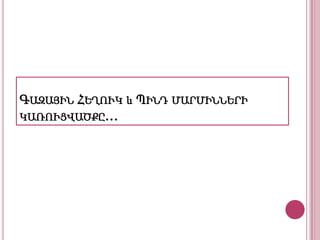 ԳԱԶԱՅԻՆ ՀԵՂՈՒԿ և ՊԻՆԴ ՄԱՐՄԻՆՆԵՐԻ
ԿԱՌՈՒՑՎԱԾՔԸ…

 