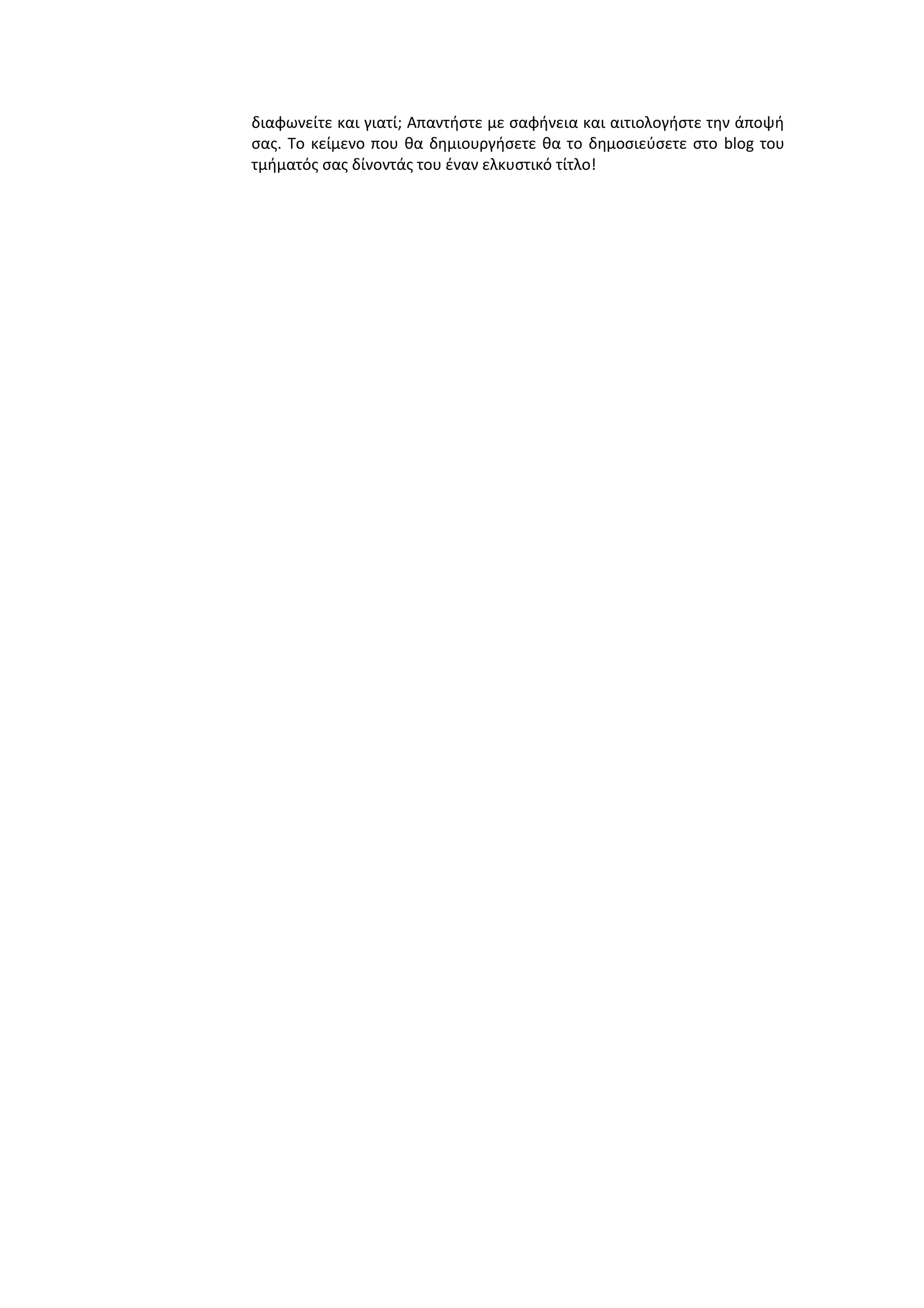 διαφωνείτε και γιατί; Απαντιςτε με ςαφινεια και αιτιολογιςτε τθν άποψι
ςασ. Σο κείμενο που κα δθμιουργιςετε κα το δθμοςιεφςετε ςτο blog του
τμιματόσ ςασ δίνοντάσ του ζναν ελκυςτικό τίτλο!

 