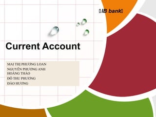 IB bank

Current Account
MAI THỊ PHƯƠNG LOAN
NGUYỄN PHƯƠNG ANH
HOÀNG THẢO
ĐỖ THU PHƯƠNG
ĐÀO HƯƠNG
L/O/G/O

 