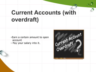 Current Accounts (with
overdraft)
-Earn a certain amount to open
account
- Pay your salary into it.

 
