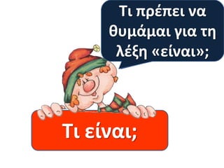 Τι πρέπει να
Τι ρωτάνε όλα
θυμάμαι για τη
τα αινίγματα;
λέξη «είναι»;

Τι είναι;

 