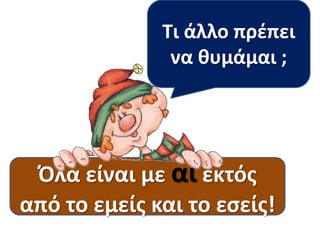 Τι παρατηρούμε
Τι άλλο πρέπει
σε όλα τα
να θυμάμαι ;
πρόσωπα;

Όλα γράφονται
Όλα είναι με αι εκτός
με και
από το εμείςει! το εσείς!

 