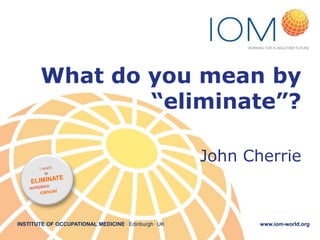 What do you mean by
“eliminate”?
John Cherrie

INSTITUTE OF OCCUPATIONAL MEDICINE . Edinburgh . UK

www.iom-world.org

 