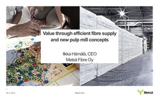Value through efficient fibre supply
and new pulp mill concepts
Ilkka Hämälä, CEO
Metsä Fibre Oy

1
20.11.2013

Metsä Fibre

 